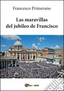 Las maravillas del jubileo de Francisco. E-book. Formato PDF ebook di Francesco Primerano