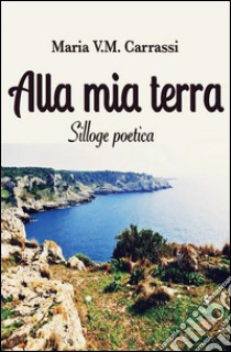 Alla mia terra. E-book. Formato EPUB ebook di Maria V. M. Carrassi