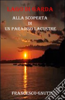 Lago di Garda. Alla scoperta di un paradiso lacustre. E-book. Formato PDF ebook di Francesco Gnutti