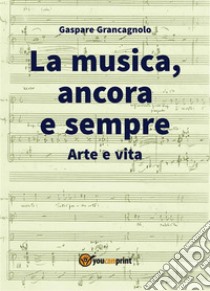 La musica, ancora e sempre. Arte e vita. E-book. Formato EPUB ebook di Gaspare Grancagnolo