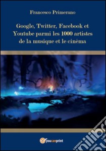 Google, Twitter, Facebook et Youtube parmi  les 1000 artistes de la musique et le cinéma. E-book. Formato PDF ebook di Francesco Primerano