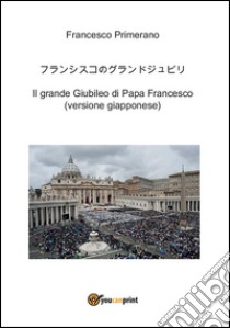 ???????????????? Il grande Giubileo di Papa Francesco (versione giapponese). E-book. Formato PDF ebook di Francesco Primerano