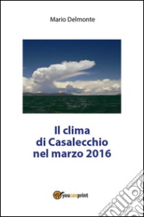 Il clima di Casalecchio nel marzo 2016. E-book. Formato PDF ebook di Mario Delmonte