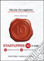 Startupper 10 e lode. 10 errori da evitare. 10 segreti da conoscere. PARTE PRIMA. MODELLO E VALORE. E-book. Formato PDF ebook