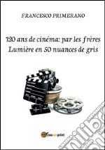 120 ans de cinéma: par les frères Lumière en 50 nuances de gris. E-book. Formato PDF ebook