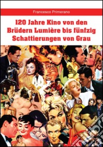 120 Jahre Kino von den Brüdern Lumière bis fünfzig Schattierungen von Grau. E-book. Formato PDF ebook di Francesco Primerano