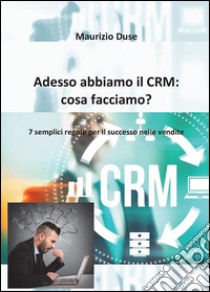 Adesso abbiamo il CRM: cosa facciamo?. E-book. Formato PDF ebook di Maurizio Duse