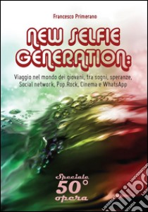 NEW SELFIE GENERATION: viaggio nel mondo dei giovani, tra sogni, speranze, Social network, Pop, Rock, Cinema e WhatsApp. E-book. Formato PDF ebook di Francesco Primerano