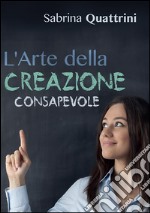 L'Arte della Creazione Consapevole. E-book. Formato EPUB ebook