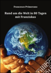 Rund um die Welt in 80 Tagen mit Franziskus. E-book. Formato PDF ebook di Francesco Primerano