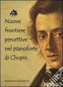 Nuove frontiere percettive nel pianoforte di Chopin. E-book. Formato PDF ebook di Adriana Sabato