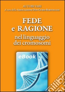 Fede e ragione nel linguaggio dei cromosomi. E-book. Formato EPUB ebook di Associazione Don Guido Bortoluzzi