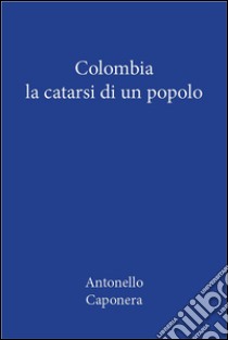 Colombia. La catarsi di un popolo. E-book. Formato PDF ebook di Antonello Caponera