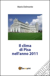 Il clima di Pisa nell'anno 2011. E-book. Formato PDF ebook di Mario Delmonte