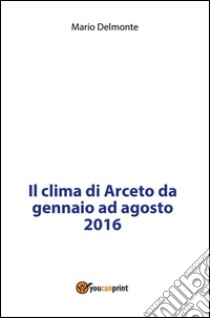 Il clima di Arceto da gennaio ad agosto 2016. E-book. Formato PDF ebook di Mario Delmonte