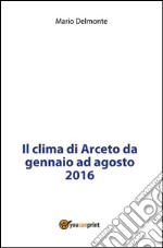 Il clima di Arceto da gennaio ad agosto 2016. E-book. Formato PDF ebook