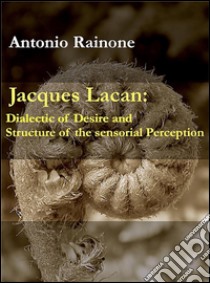 Jacques Lacan: dialectic of desire and structure of the sensorial perception. E-book. Formato EPUB ebook di Antonio Rainone