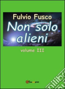 Non solo alieni - Vol. III. E-book. Formato PDF ebook di Fulvio Fusco