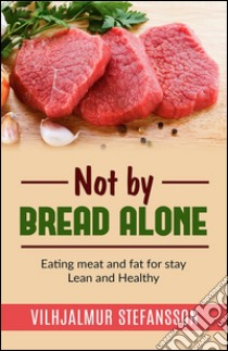 Not by bread alone - Eating meat and fat for stay Lean and Healthy. E-book. Formato EPUB ebook di Vilhjalmur Stefansson