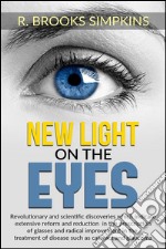 New Light on the Eyes - Revolutionary and scientific discoveries wich indicate extensive reform and reduction in the prescription of glasses and radical improvement in the treatment of disease such as cataract and glauco. E-book. Formato EPUB ebook