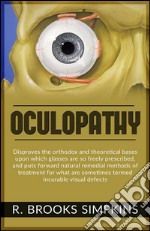 OCULOPATHY - Disproves the orthodox and theoretical bases upon which glasses are so freely prescribed, and puts forward natural remedial methods of treatment for what are sometimes termed incurable visual defects. E-book. Formato EPUB ebook