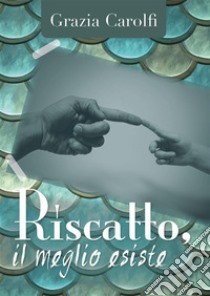 Riscatto, il meglio esiste. E-book. Formato EPUB ebook di Grazia Carolfi