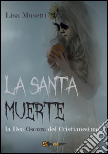 La Santa Muerte, la dea oscura del cristianesimo. E-book. Formato PDF ebook di Lisa Musetti