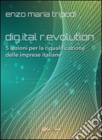 Dig.ital r.evolution. 5 lezioni per la riqualificazione delle imprese italiane. E-book. Formato PDF ebook di Enzo Maria Tripodi