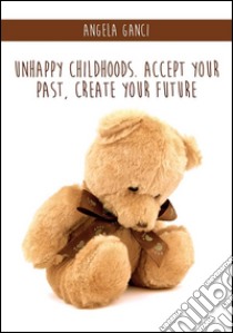 Unhappy childhoods. Accept your past, create your future. E-book. Formato PDF ebook di Angela Ganci