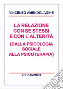 La relazione con se stessi e con l'alterità (Dalla Psicologia Sociale alla Psicoterapia). E-book. Formato EPUB ebook di Vincenzo Amendolagine