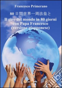 80 ?????????   Il giro del mondo in 80 giorni con Papa Francesco (versione giapponese). E-book. Formato PDF ebook di Francesco Primerano