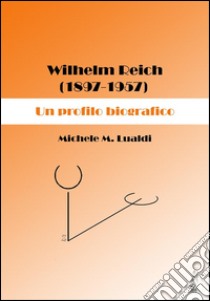 Wilhelm Reich (1897-1957). Un profilo biografico. E-book. Formato EPUB ebook di Michele Lualdi