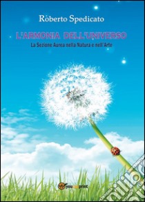 L'ARMONIA DELL'UNIVERSO - La Sezione Aurea in Natura e nell’Arte. E-book. Formato EPUB ebook di Roberto Spedicato