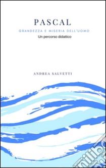 Pascal: grandezza e miseria dell'uomo. Un percorso didattico tra storia e filosofia. E-book. Formato PDF ebook di Andrea Salvetti