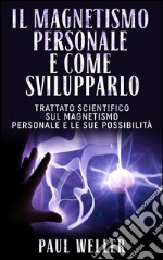 Il Magnetismo personale e come svilupparlo - Trattato scientifico sul Magnetismo personale e le sue possibilità. E-book. Formato EPUB ebook