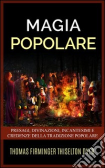 Magia popolare - Presagi, divinazioni, incantesimi e credenze della tradizione popolare. E-book. Formato EPUB ebook di Thomas Firminger Thiselton Dyer