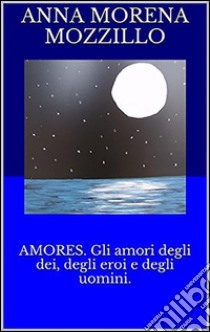 Amores. Gli amori degli dei, degli eroi e degli uomini. E-book. Formato EPUB ebook di Anna Morena Mozzillo