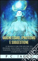 Magnetismo, Ipnotismo e Suggestione - Le regole d’oro per influire sul prossimo, sviluppare le proprie energie nascoste, potenziare la personalità e curare le malattie. E-book. Formato EPUB ebook