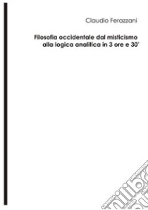 Filosofia occidentale dal misticismo alla logica analitica in 3 ore e 30'. E-book. Formato EPUB ebook di Claudio Ferazzani