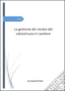 La gestione dei residui del calcestruzzo in cantiere. E-book. Formato PDF ebook di Pasquale Di Maro