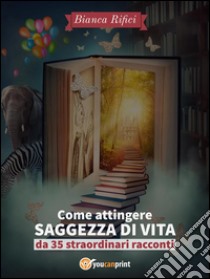 Come attingere saggezza di vita da 35 straordinari racconti. E-book. Formato EPUB ebook di Bianca Rifici