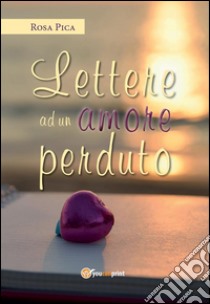 Lettere ad un amore perduto. E-book. Formato EPUB ebook di Rosa Pica