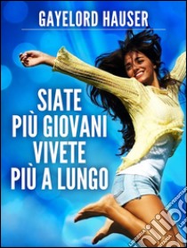 Siate più Giovani - Vivete più a lungo. E-book. Formato EPUB ebook di Gayelord Hauser