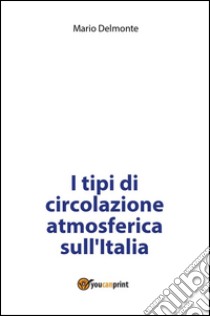 I tipi di circolazione atmosferica sull'Italia. E-book. Formato PDF ebook di Mario Delmonte