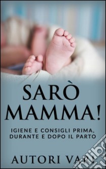 Sarò mamma! - Igiene e consigli prima, durante e dopo il parto. E-book. Formato EPUB ebook di Autori Vari