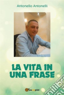 La vita in una frase. E-book. Formato PDF ebook di Antonello Antonelli