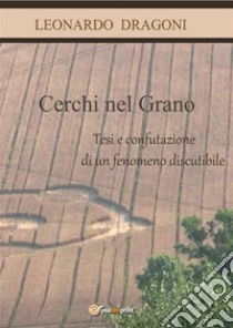 Cerchi nel grano. Tesi e confutazione di un fenomeno discutibile. E-book. Formato PDF ebook di Leonardo Dragoni