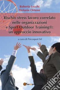 Rischio stress lavoro correlato nelle organizzazioni e Sport outdoor training®: un approccio innovativo. E-book. Formato PDF ebook di Psicosport Srl