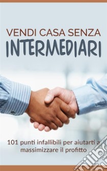 Vendi casa senza intermediari - 101 punti infallibili per aiutarti a massimizzare il profitto. E-book. Formato EPUB ebook di Gianni Sprega