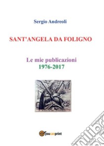 SANT'ANGELA DA FOLIGNO - Le mie publicazioni 1976-2017. E-book. Formato PDF ebook di Sergio Andreoli